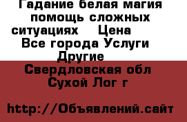 Гадание белая магия помощь сложных ситуациях  › Цена ­ 500 - Все города Услуги » Другие   . Свердловская обл.,Сухой Лог г.
